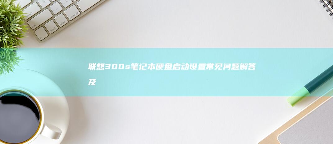 300s笔记本硬盘设置常见问题解答及