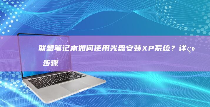 笔记本如何使用光盘安装XP系统？详细步骤