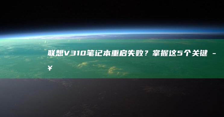 V310笔记本重启失败？掌握这5个关键步