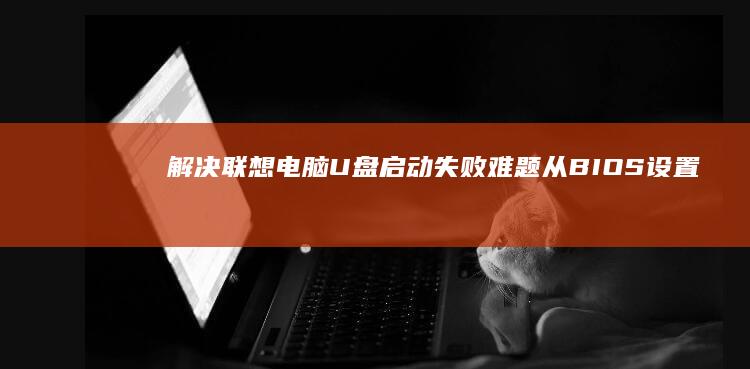 解决电脑U盘启动失败难题从BIOS设置