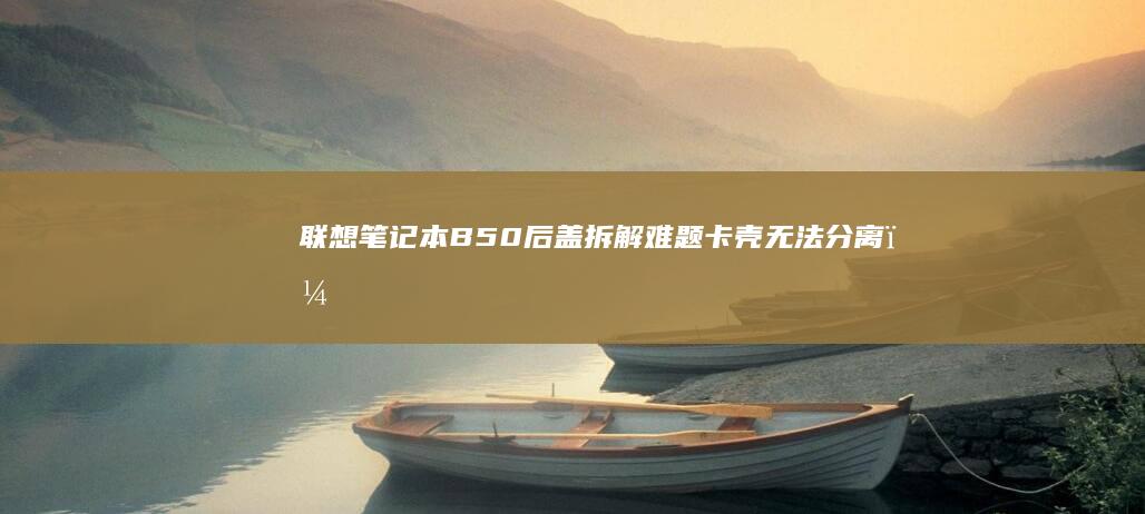 笔记本B50后盖拆解难题卡壳无法分离？