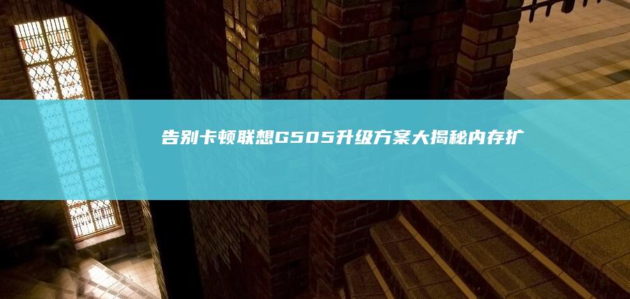 告别卡顿G505升级方案大揭秘内存扩